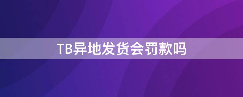 TB异地发货会罚款吗 tb异地发货会罚款吗多少钱