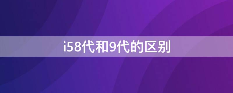 i58代和9代的区别