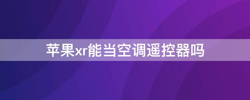 iPhonexr能当空调遥控器吗（苹果xr可以当空调遥控器吗）