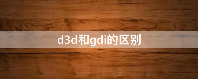 d3d和gdi的区别 gdl和d3d哪个渲染好