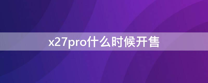 x27pro什么时候开售 x27pro停产了吗