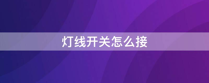 灯线开关怎么接 灯线开关怎么接线