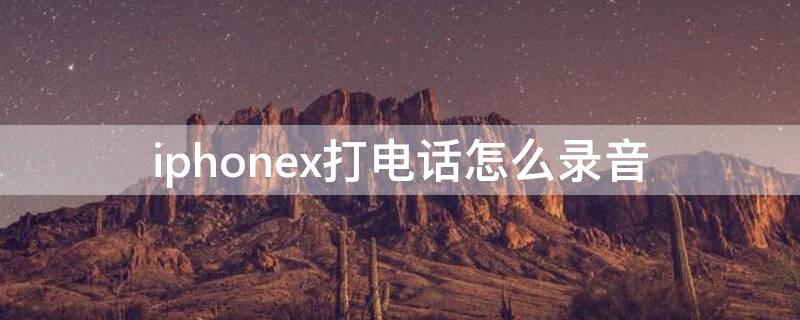 iPhonex打电话怎么录音（iphoneX打电话怎么录音功能）