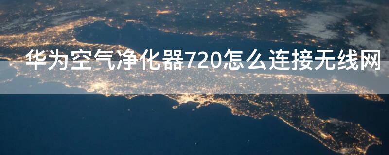 华为空气净化器720怎么连接无线网（华为720空气净化器连接wifi）