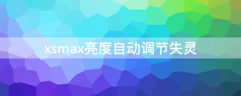 xsmax亮度自动调节失灵 iphonexsmax自动调节亮度失灵