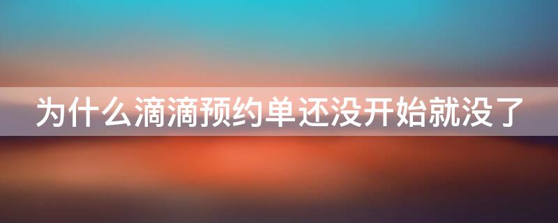 为什么滴滴预约单还没开始就没了 滴滴里面的预约单为什么看不到了