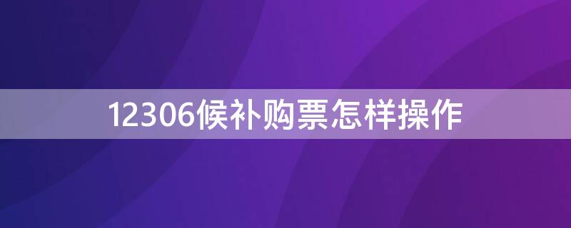 12306候补购票怎样操作（铁路12306候补票怎么弄）