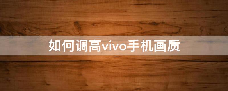 如何调高vivo手机画质 vivo手机怎么调高画质