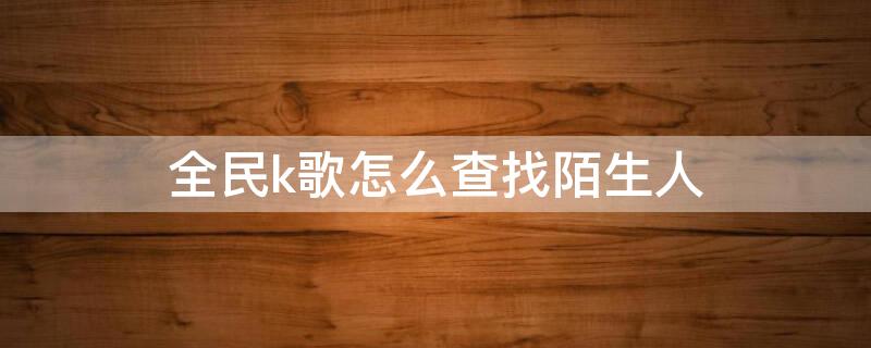 全民k歌怎么查找陌生人 全民k歌怎么查找陌生人账号