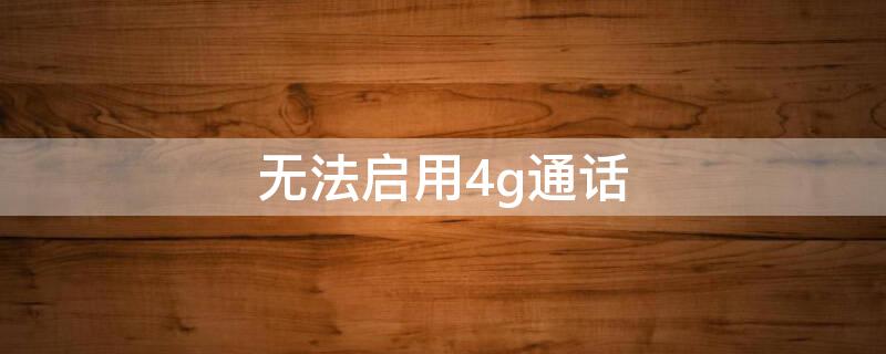 无法启用4g通话（无法开启4g网是怎么回事）