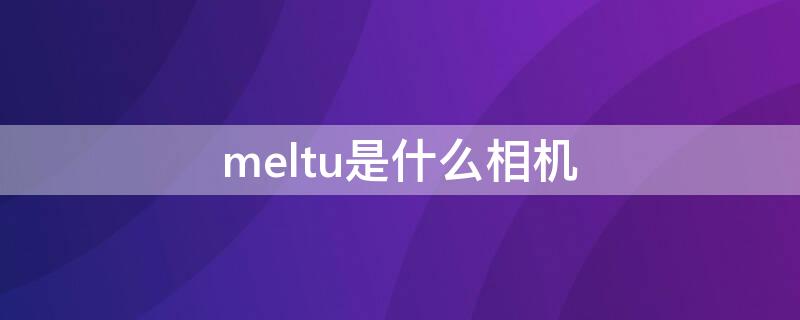 meltu是什么相机（mlul相机是什么意思）