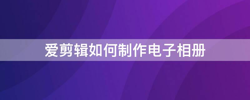 爱剪辑如何制作电子相册（爱剪辑如何制作电子相册视频）