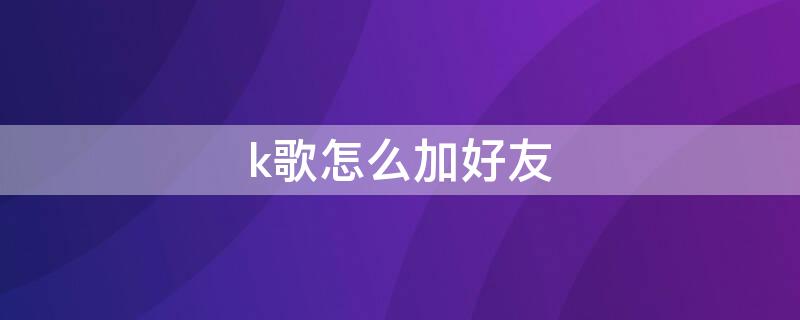 k歌怎么加好友（k歌怎么加好友微信）