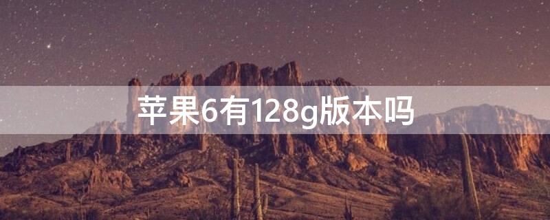 iPhone6有128g版本吗（苹果6有128内存的吗）