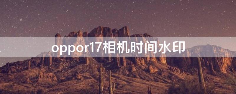 oppor17相机时间水印（oppor17相机水印时间怎么设置在哪里）