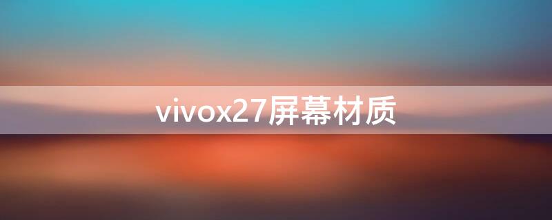 vivox27屏幕材质（vivox27手机屏是什么屏）