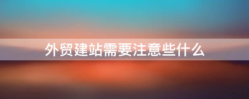 外贸建站需要注意些什么 外贸建站需要注意些什么问题