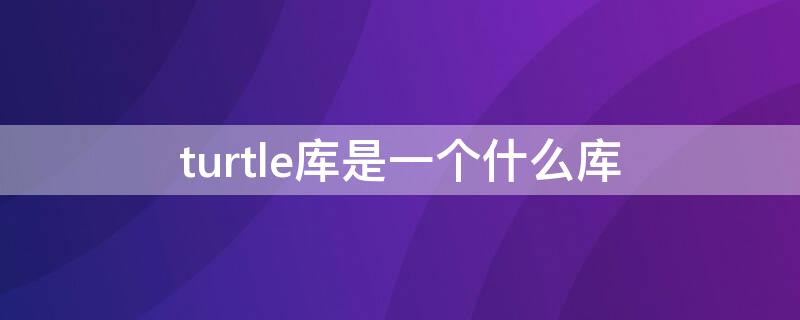 turtle库是一个什么库 turtle库百度百科