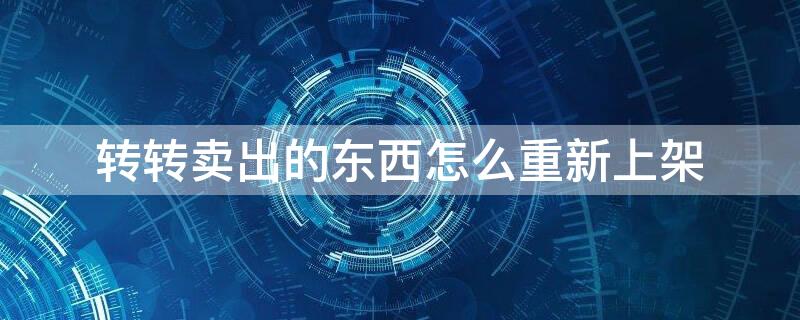 转转卖出的东西怎么重新上架 转转卖出的商品怎么重新上架