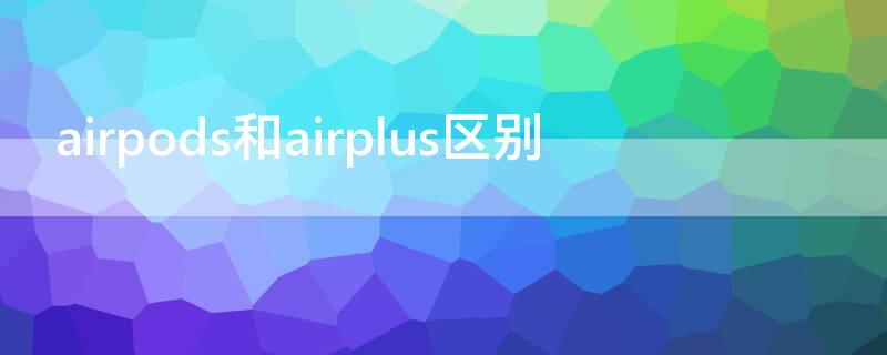 airpods和airplus区别（airpods和air plus有什么区别）