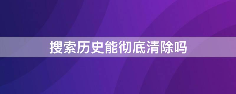 搜索历史能彻底清除吗 搜索历史能彻底清除吗苹果