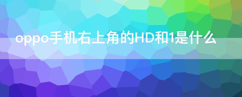 oppo手机右上角的HD和1是什么（oppo手机右上角的hd是什么意思,怎样关闭?）