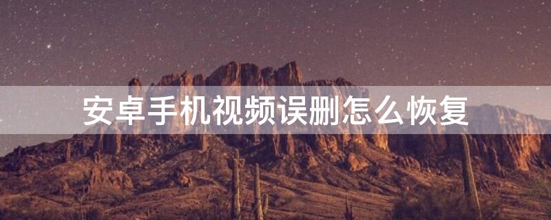 安卓手机视频误删怎么恢复 安卓手机视频误删怎么恢复回来