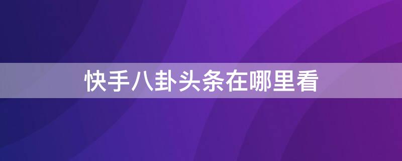 快手八卦头条在哪里看 快手八卦头条在哪里能看到