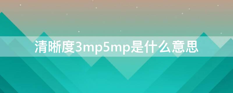 清晰度3mp5mp是什么意思（清晰度3mp和5mp是什么意思）