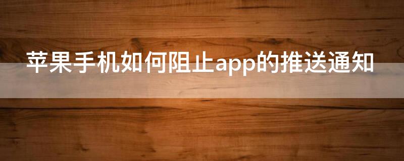 iPhone手机如何阻止app的推送通知（苹果怎么阻止软件通知）