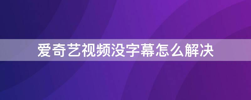 爱奇艺视频没字幕怎么解决 爱奇艺视频播放没有字幕