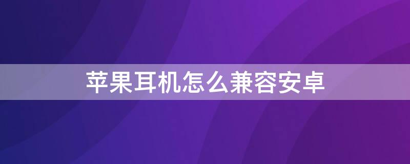 iPhone耳机怎么兼容安卓 iphone耳机安卓怎么用