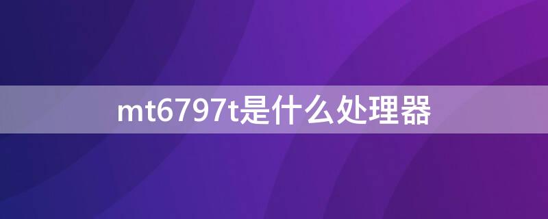 mt6797t是什么处理器（mt6797处理器相当于骁龙哪款）