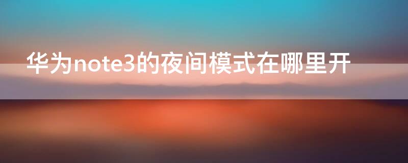 华为note3的夜间模式在哪里开（华为nova3i夜间模式怎么设置）