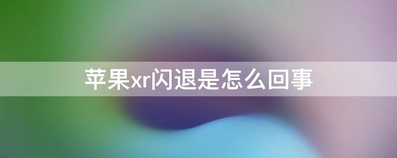 iPhonexr闪退是怎么回事（苹果xr出现闪退是什么情况?）