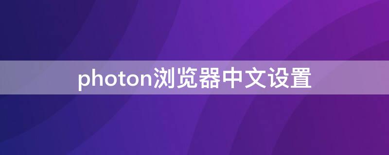 photon浏览器中文设置（photonbrowser浏览器怎么用）