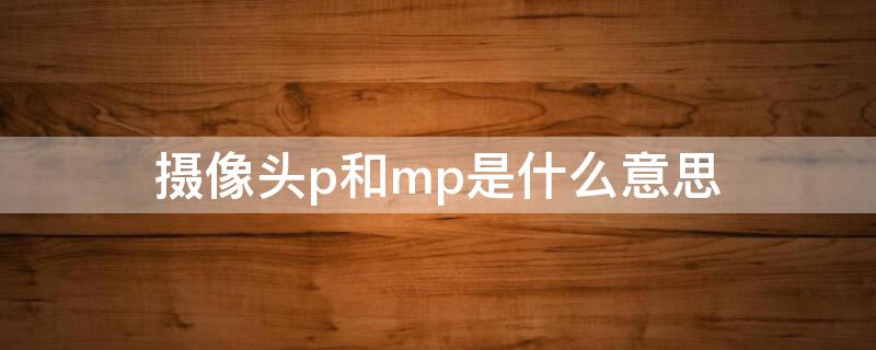 摄像头p和mp是什么意思（摄像头mp是什么单位）