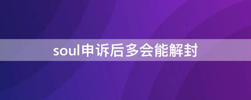 soul申诉后多会能解封（soul申诉多久有结果）