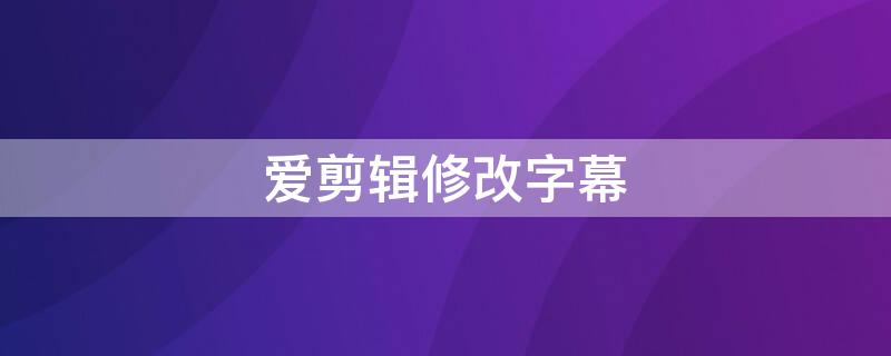 爱剪辑修改字幕 爱剪辑修改字幕怎么弄