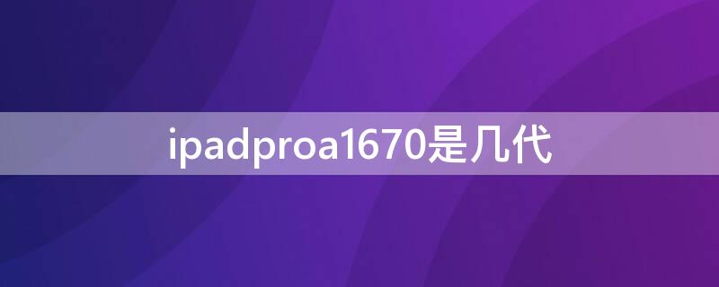 ipadproa1670是几代（ipadproa1675是pro几代）