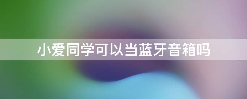 小爱同学可以当蓝牙音箱吗（小爱音响怎么重新配对）