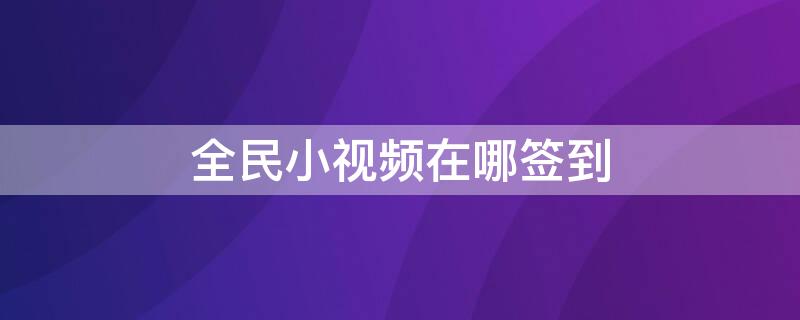 全民小视频在哪签到 全民小视频怎么签到提现