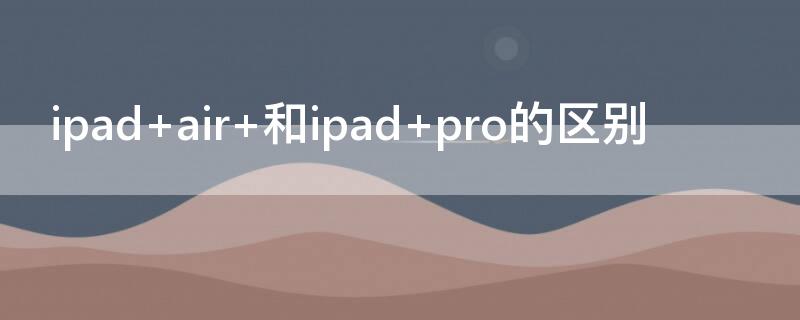 ipad air 和ipad pro的区别