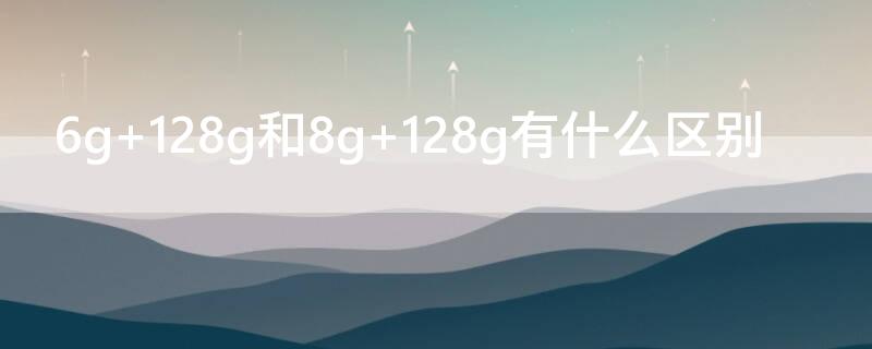 6g 128g和8g 128g有什么区别