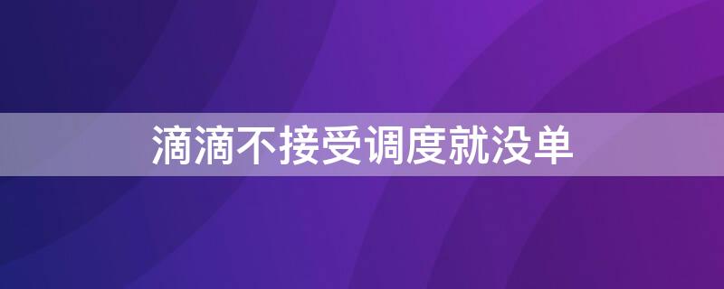 滴滴不接受调度就没单（滴滴未接受调度有影响）