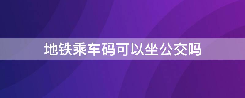 地铁乘车码可以坐公交吗 西安地铁乘车码可以坐公交吗