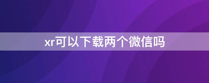 xr可以下载两个微信吗 xr能安装两个微信吗?