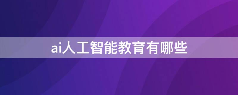 ai人工智能教育有哪些 ai人工智能教育有哪些专业