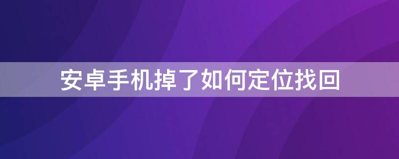 安卓手机掉了如何定位找回 安卓手机掉了如何定位找回手机位置