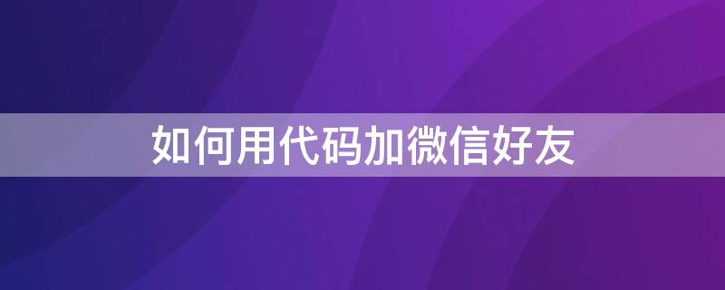 如何用代码加微信好友 怎么用代码加微信号